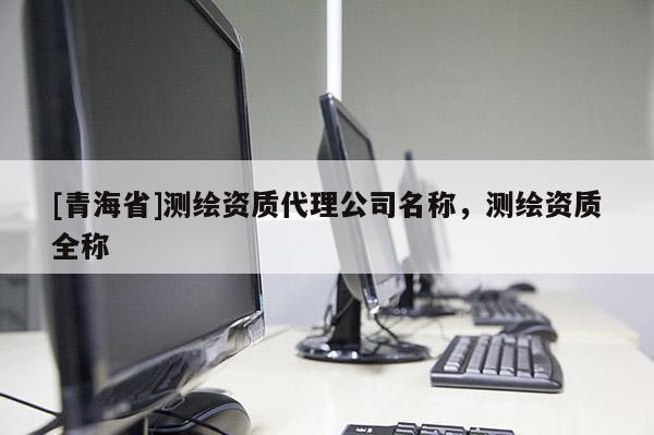 [青海省]测绘资质代理公司名称，测绘资质全称
