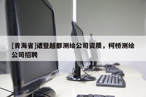 [青海省]诸暨越都测绘公司资质，柯桥测绘公司招聘