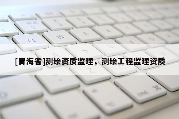 [青海省]测绘资质监理，测绘工程监理资质
