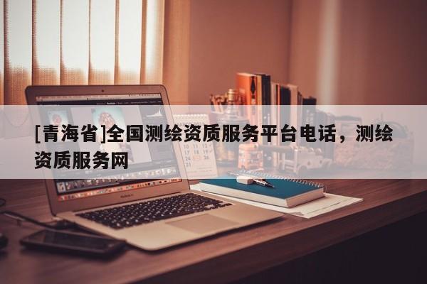 [青海省]全国测绘资质服务平台电话，测绘资质服务网