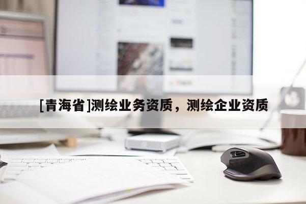 [青海省]测绘业务资质，测绘企业资质
