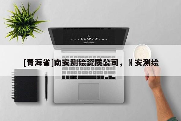 [青海省]南安测绘资质公司，垚安测绘