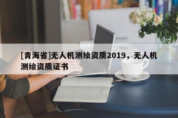 [青海省]无人机测绘资质2019，无人机测绘资质证书