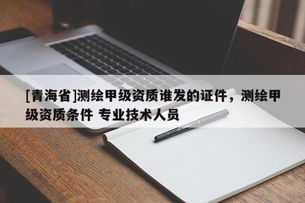 [青海省]测绘甲级资质谁发的证件，测绘甲级资质条件 专业技术人员