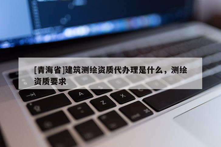 [青海省]建筑测绘资质代办理是什么，测绘资质要求