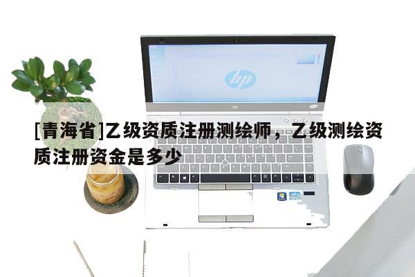 [青海省]乙级资质注册测绘师，乙级测绘资质注册资金是多少