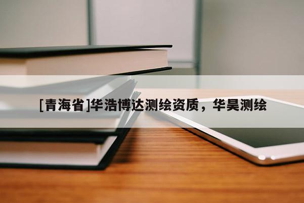[青海省]华浩博达测绘资质，华昊测绘