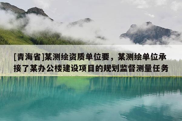 [青海省]某测绘资质单位要，某测绘单位承接了某办公楼建设项目的规划监督测量任务