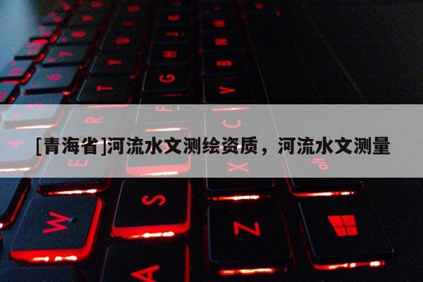 [青海省]河流水文测绘资质，河流水文测量