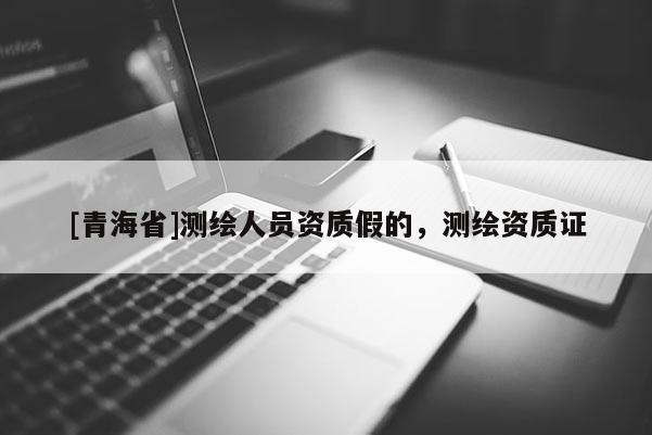 [青海省]测绘人员资质假的，测绘资质证