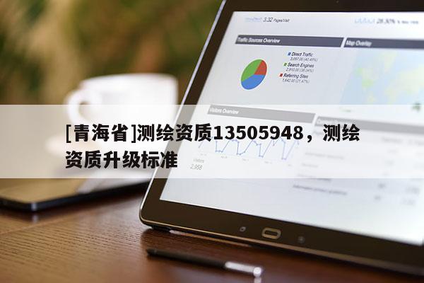 [青海省]测绘资质13505948，测绘资质升级标准