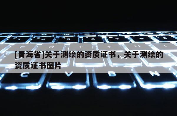 [青海省]关于测绘的资质证书，关于测绘的资质证书图片