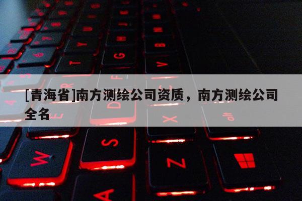 [青海省]南方测绘公司资质，南方测绘公司全名