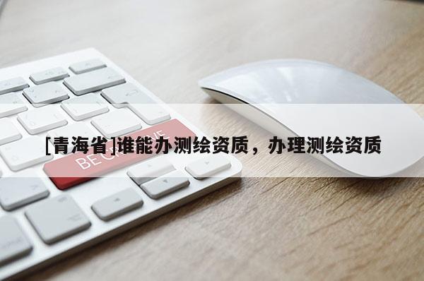 [青海省]谁能办测绘资质，办理测绘资质