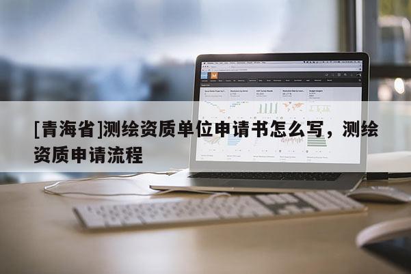 [青海省]测绘资质单位申请书怎么写，测绘资质申请流程