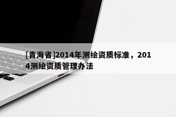 [青海省]2014年测绘资质标准，2014测绘资质管理办法