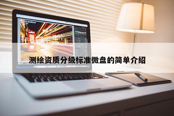测绘资质分级标准微盘的简单介绍