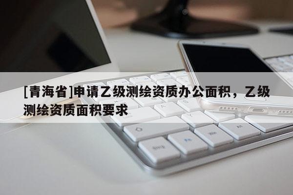 [青海省]申请乙级测绘资质办公面积，乙级测绘资质面积要求