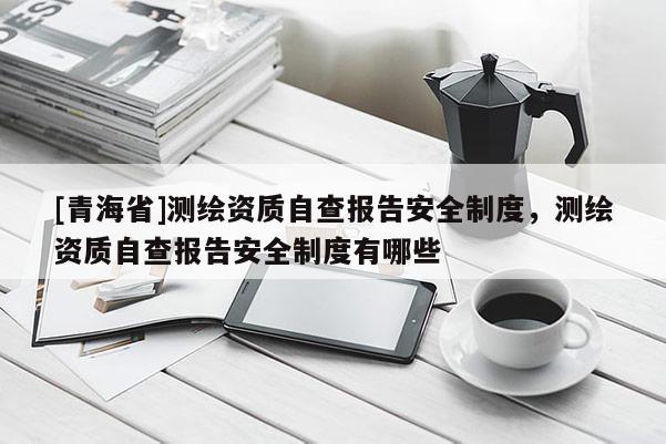 [青海省]测绘资质自查报告安全制度，测绘资质自查报告安全制度有哪些