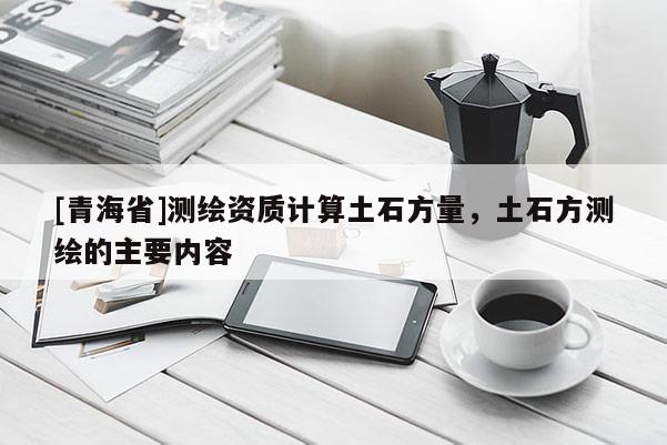 [青海省]测绘资质计算土石方量，土石方测绘的主要内容