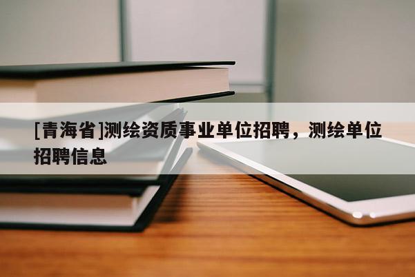 [青海省]测绘资质事业单位招聘，测绘单位招聘信息
