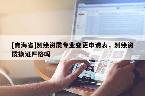 [青海省]测绘资质专业变更申请表，测绘资质换证严格吗
