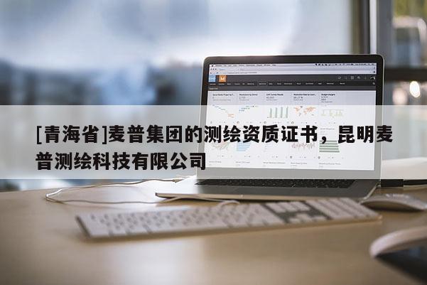 [青海省]麦普集团的测绘资质证书，昆明麦普测绘科技有限公司