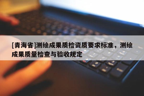 [青海省]测绘成果质检资质要求标准，测绘成果质量检查与验收规定