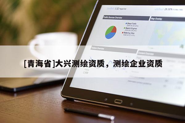 [青海省]大兴测绘资质，测绘企业资质