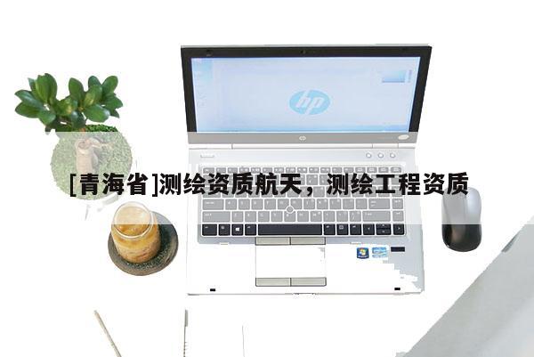 [青海省]测绘资质航天，测绘工程资质