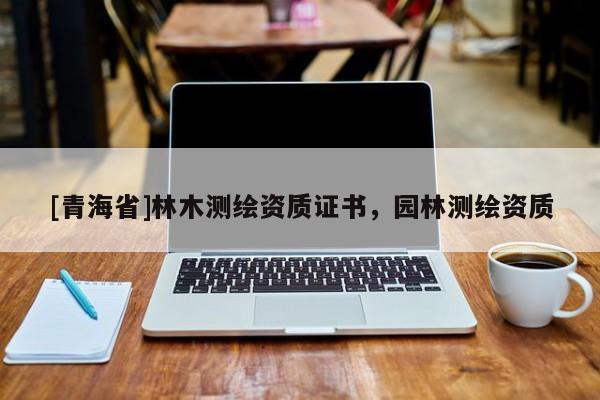 [青海省]林木测绘资质证书，园林测绘资质