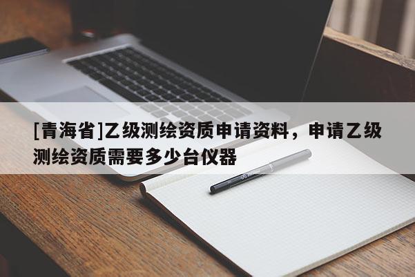 [青海省]乙级测绘资质申请资料，申请乙级测绘资质需要多少台仪器
