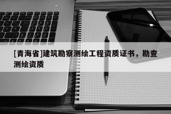 [青海省]建筑勘察测绘工程资质证书，勘查测绘资质