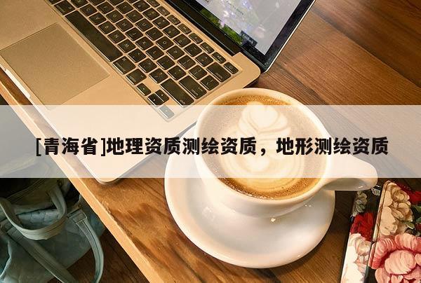 [青海省]地理资质测绘资质，地形测绘资质