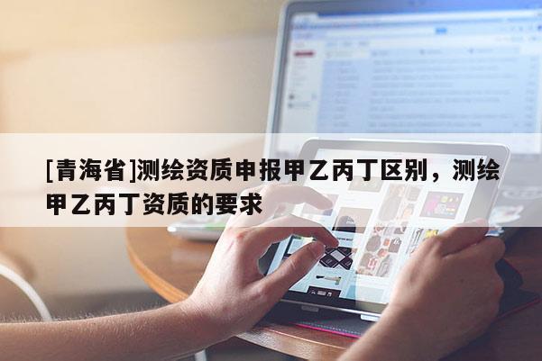 [青海省]测绘资质申报甲乙丙丁区别，测绘甲乙丙丁资质的要求