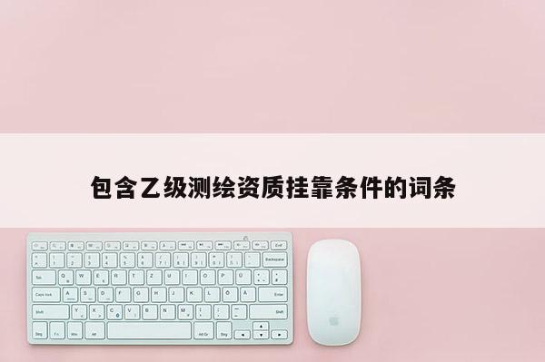 包含乙级测绘资质挂靠条件的词条