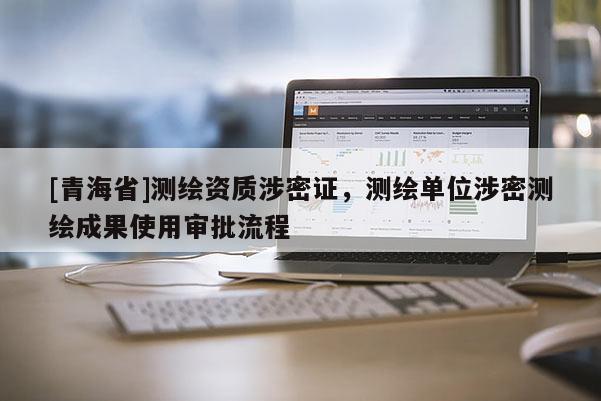 [青海省]测绘资质涉密证，测绘单位涉密测绘成果使用审批流程