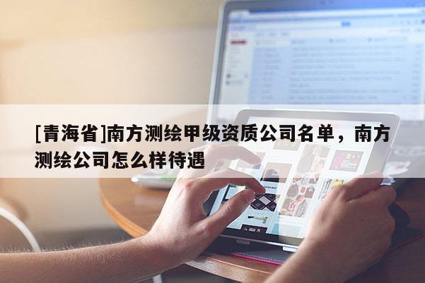 [青海省]南方测绘甲级资质公司名单，南方测绘公司怎么样待遇