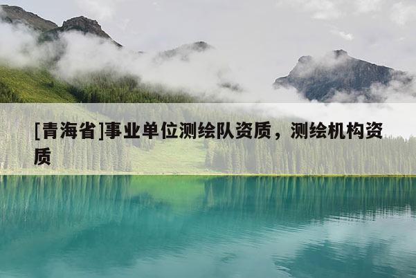 [青海省]事业单位测绘队资质，测绘机构资质