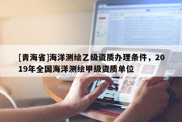 [青海省]海洋测绘乙级资质办理条件，2019年全国海洋测绘甲级资质单位