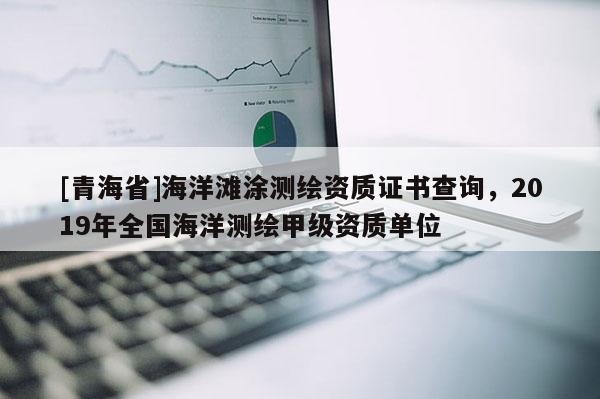 [青海省]海洋滩涂测绘资质证书查询，2019年全国海洋测绘甲级资质单位