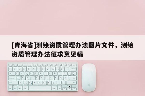 [青海省]测绘资质管理办法图片文件，测绘资质管理办法征求意见稿