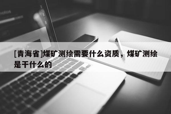 [青海省]煤矿测绘需要什么资质，煤矿测绘是干什么的