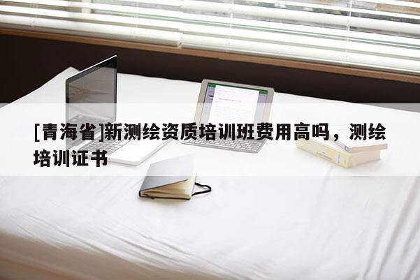 [青海省]新测绘资质培训班费用高吗，测绘培训证书