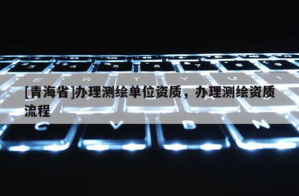 [青海省]办理测绘单位资质，办理测绘资质流程