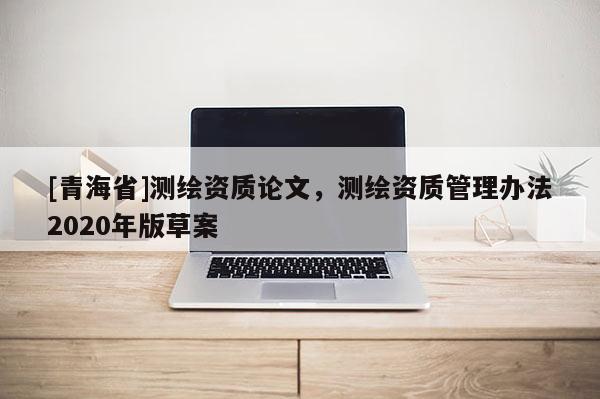 [青海省]测绘资质论文，测绘资质管理办法2020年版草案
