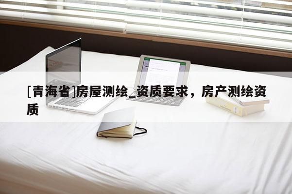 [青海省]房屋测绘_资质要求，房产测绘资质