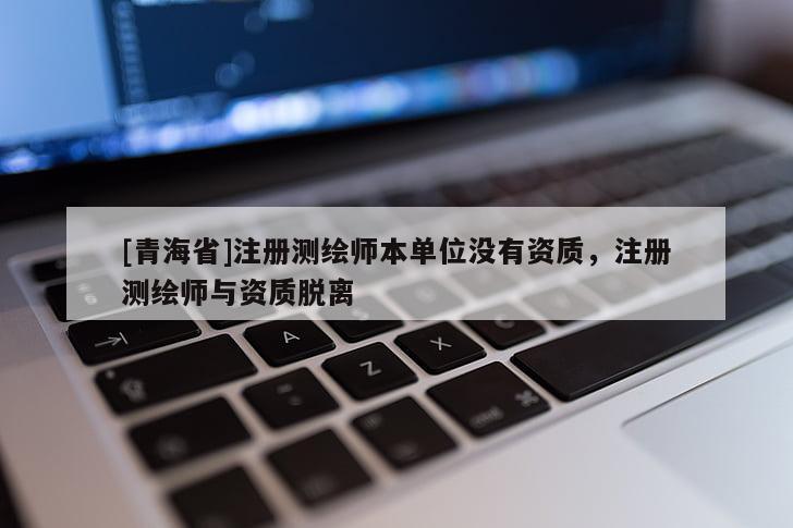 [青海省]注册测绘师本单位没有资质，注册测绘师与资质脱离