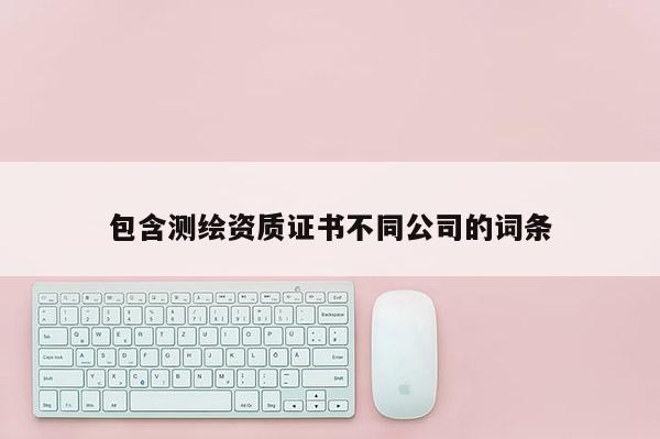 包含测绘资质证书不同公司的词条