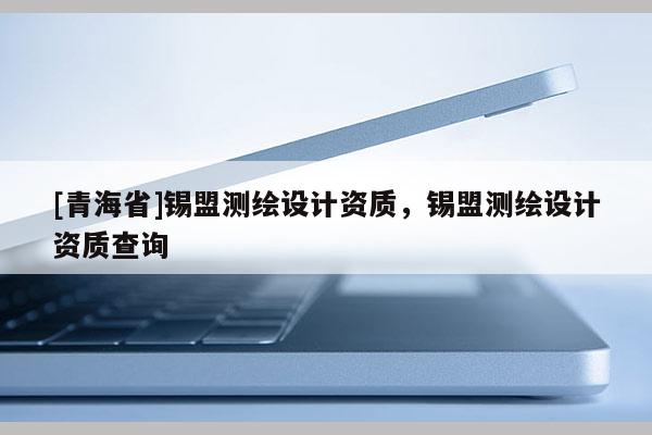 [青海省]锡盟测绘设计资质，锡盟测绘设计资质查询